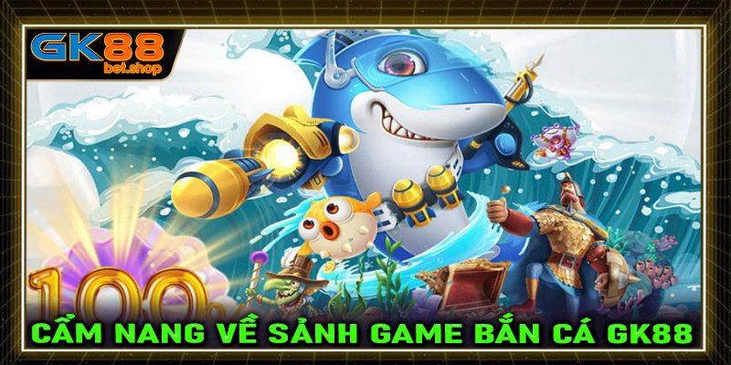 Cẩm nang chung về sảnh game bắn cá GK88