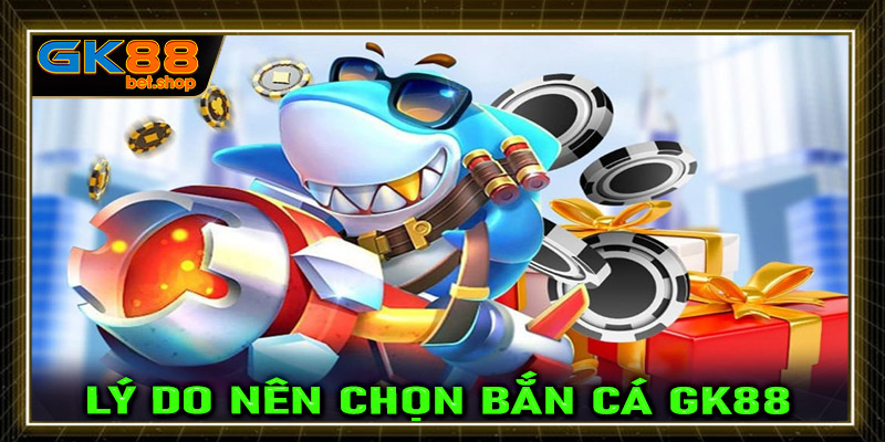 Những lý do cược thủ nên chọn lựa sảnh game bắn cá GK88 