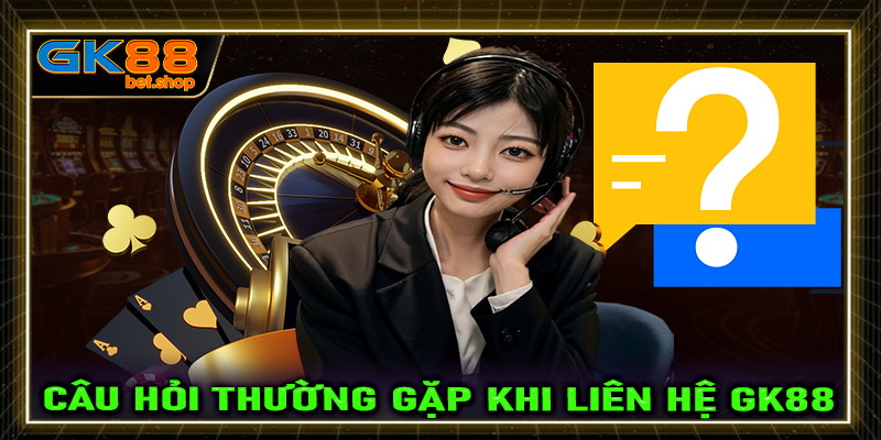 Các câu hỏi thường gặp trong quá trình liên hệ GK88