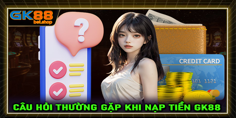 Những câu hỏi thường gặp về nạp tiền GK88